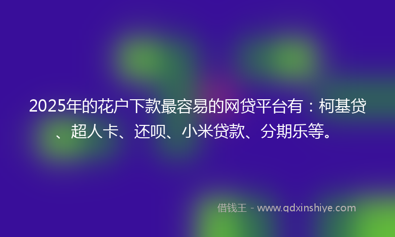 2025年的花户下款最容易的网贷平台有：柯基贷、超人卡、还呗、小米贷款、分期乐等。