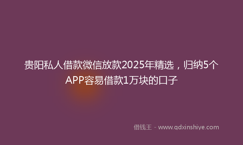 贵阳私人借款微信放款2025年精选，归纳5个APP容易借款1万块的口子