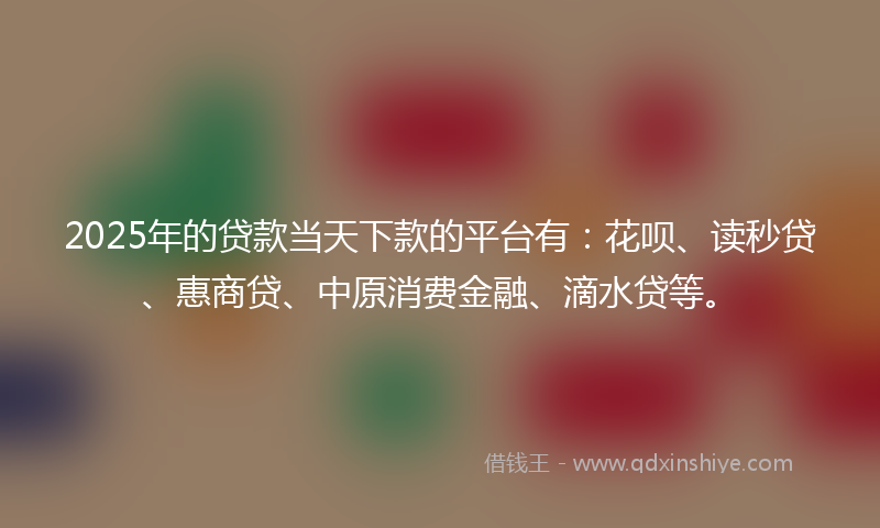 2025年的贷款当天下款的平台有：花呗、读秒贷、惠商贷、中原消费金融、滴水贷等。