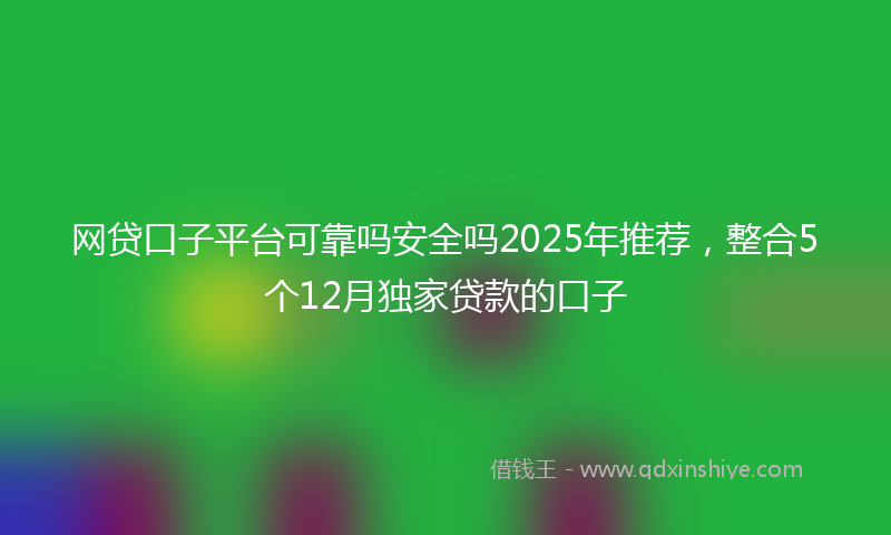 网贷口子平台可靠吗安全吗2025年推荐，整合5个12月独家贷款的口子