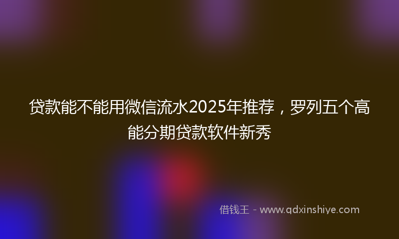 贷款能不能用微信流水2025年推荐，罗列五个高能分期贷款软件新秀