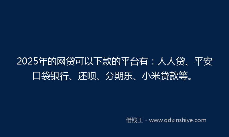 2025年的网贷可以下款的平台有：人人贷、平安口袋银行、还呗、分期乐、小米贷款等。
