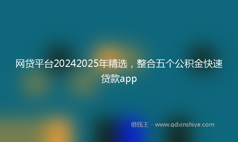网贷平台20242025年精选，整合五个公积金快速贷款app