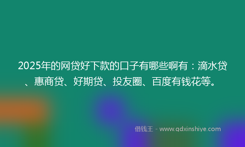 2025年的网贷好下款的口子有哪些啊有：滴水贷、惠商贷、好期贷、投友圈、百度有钱花等。
