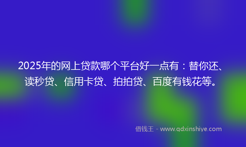 2025年的网上贷款哪个平台好一点有：替你还、读秒贷、信用卡贷、拍拍贷、百度有钱花等。