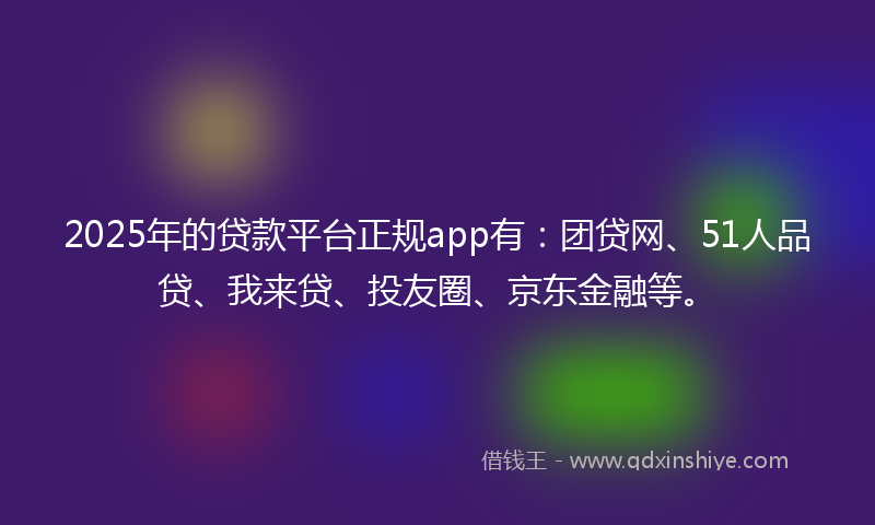 2025年的贷款平台正规app有：团贷网、51人品贷、我来贷、投友圈、京东金融等。