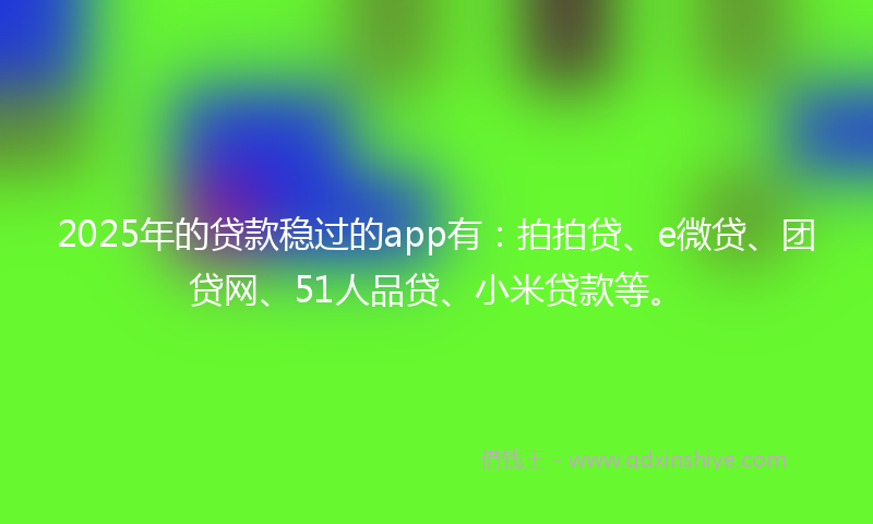 2025年的贷款稳过的app有：拍拍贷、e微贷、团贷网、51人品贷、小米贷款等。