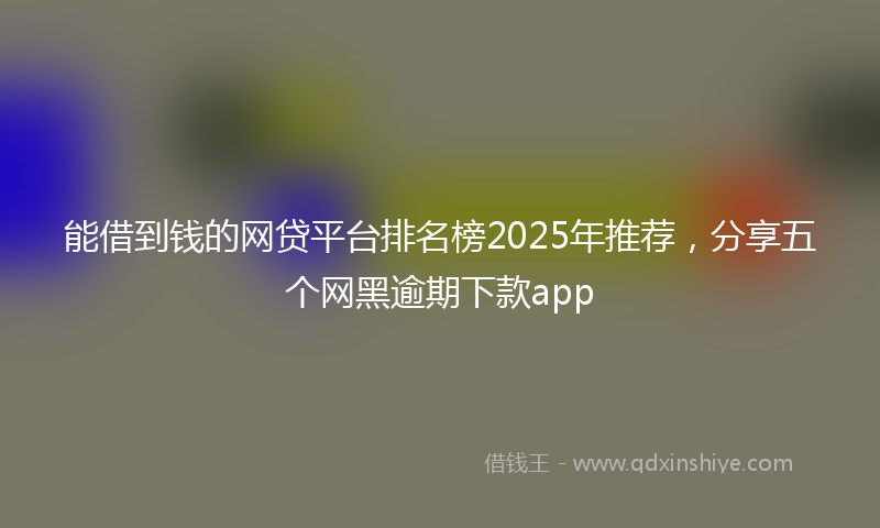 能借到钱的网贷平台排名榜2025年推荐，分享五个网黑逾期下款app