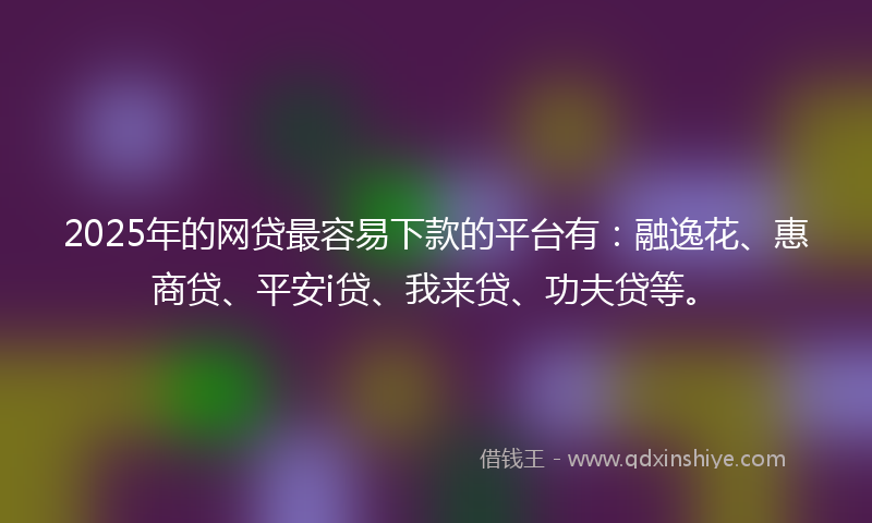 2025年的网贷最容易下款的平台有：融逸花、惠商贷、平安i贷、我来贷、功夫贷等。