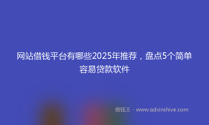 网站借钱平台有哪些2025年推荐，盘点5个简单容易贷款软件