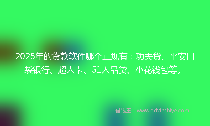 2025年的贷款软件哪个正规有：功夫贷、平安口袋银行、超人卡、51人品贷、小花钱包等。