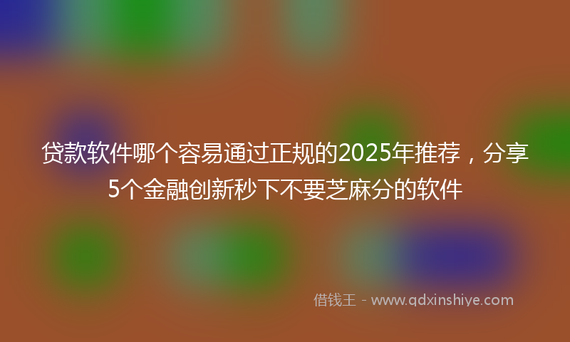 贷款软件哪个容易通过正规的2025年推荐，分享5个金融创新秒下不要芝麻分的软件