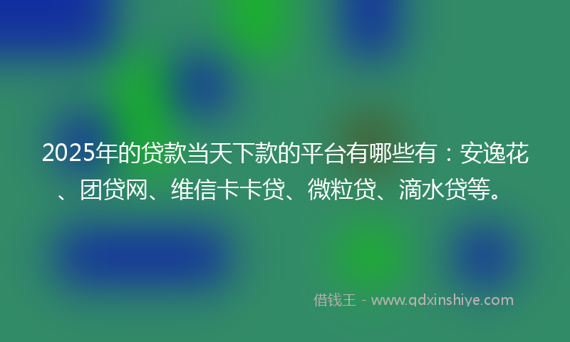 2025年的贷款当天下款的平台有哪些有：安逸花、团贷网、维信卡卡贷、微粒贷、滴水贷等。