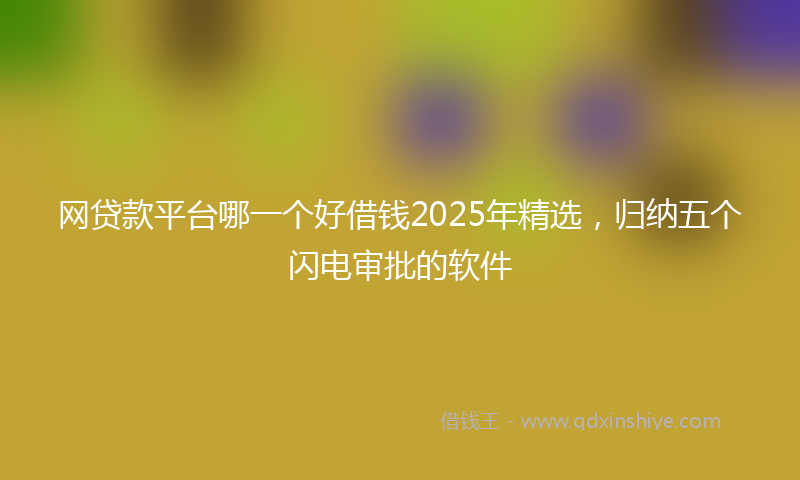 网贷款平台哪一个好借钱2025年精选，归纳五个闪电审批的软件