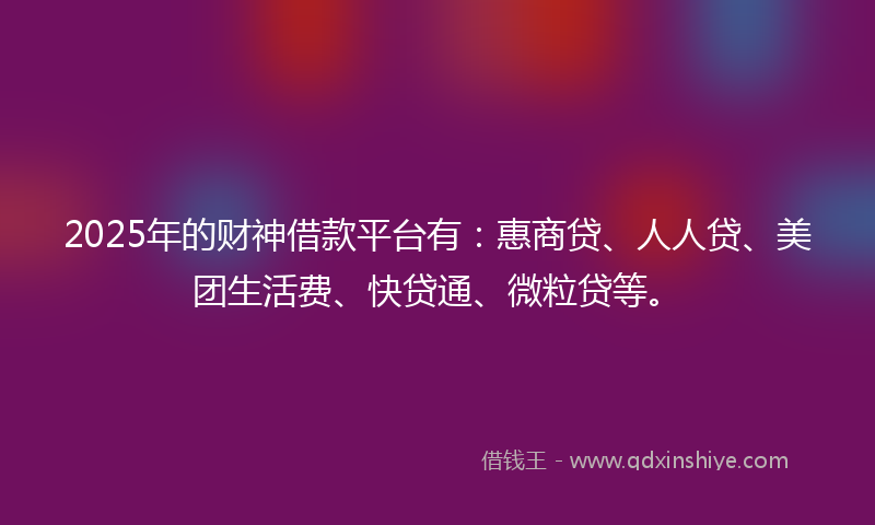 2025年的财神借款平台有：惠商贷、人人贷、美团生活费、快贷通、微粒贷等。