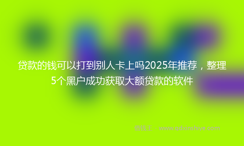 贷款的钱可以打到别人卡上吗2025年推荐，整理5个黑户成功获取大额贷款的软件