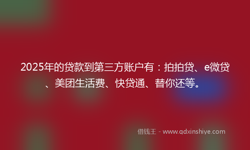 2025年的贷款到第三方账户有：拍拍贷、e微贷、美团生活费、快贷通、替你还等。