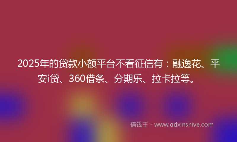 2025年的贷款小额平台不看征信有：融逸花、平安i贷、360借条、分期乐、拉卡拉等。