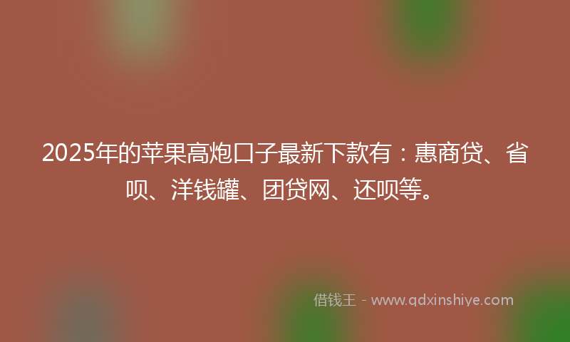 2025年的苹果高炮口子最新下款有：惠商贷、省呗、洋钱罐、团贷网、还呗等。