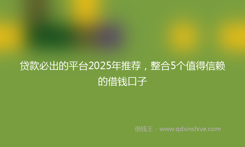 贷款必出的平台2025年推荐，整合5个值得信赖的借钱口子