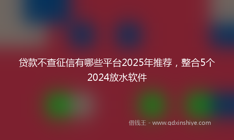贷款不查征信有哪些平台2025年推荐，整合5个2024放水软件