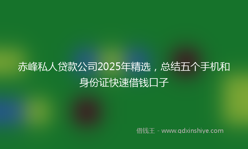 赤峰私人贷款公司2025年精选，总结五个手机和身份证快速借钱口子