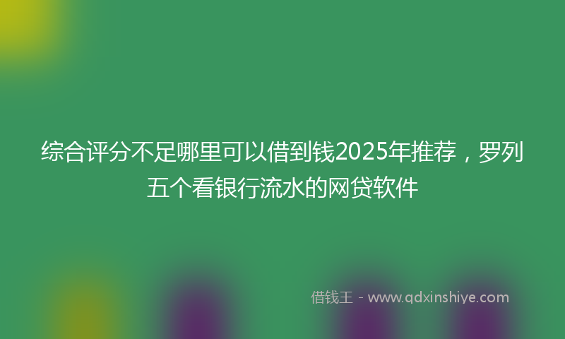 综合评分不足哪里可以借到钱2025年推荐，罗列五个看银行流水的网贷软件