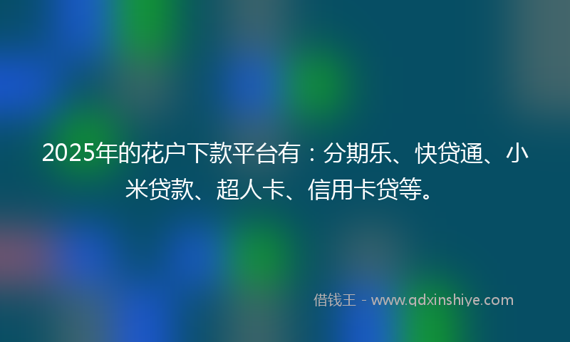 2025年的花户下款平台有：分期乐、快贷通、小米贷款、超人卡、信用卡贷等。