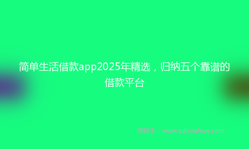 简单生活借款app2025年精选，归纳五个靠谱的借款平台
