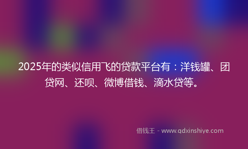 2025年的类似信用飞的贷款平台有：洋钱罐、团贷网、还呗、微博借钱、滴水贷等。