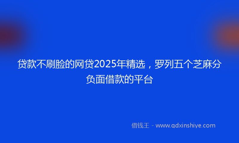 贷款不刷脸的网贷2025年精选，罗列五个芝麻分负面借款的平台