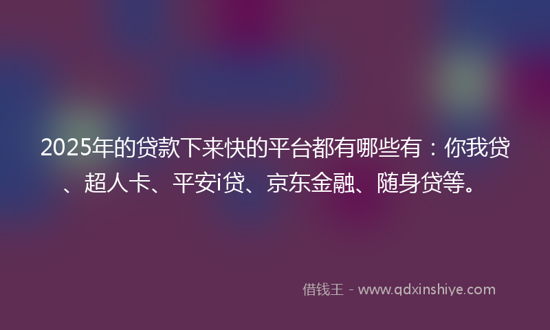 2025年的贷款下来快的平台都有哪些有：你我贷、超人卡、平安i贷、京东金融、随身贷等。