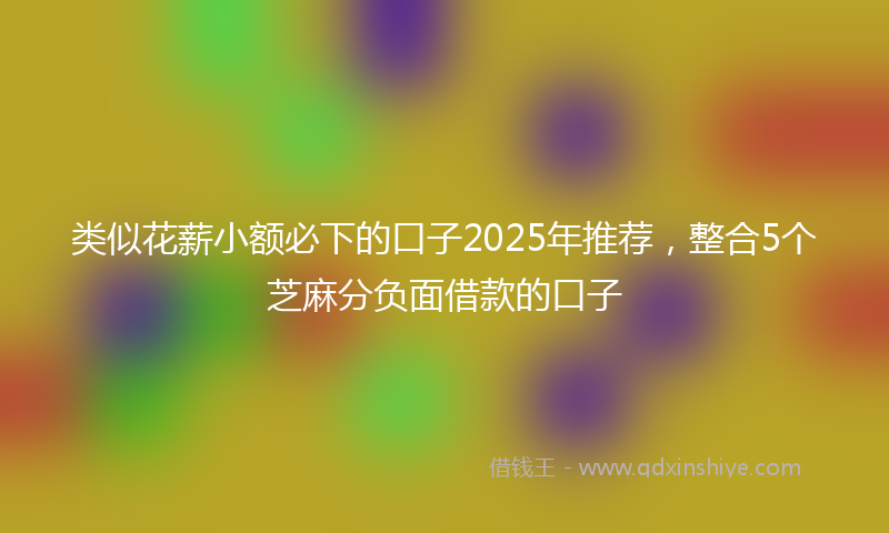 类似花薪小额必下的口子2025年推荐，整合5个芝麻分负面借款的口子