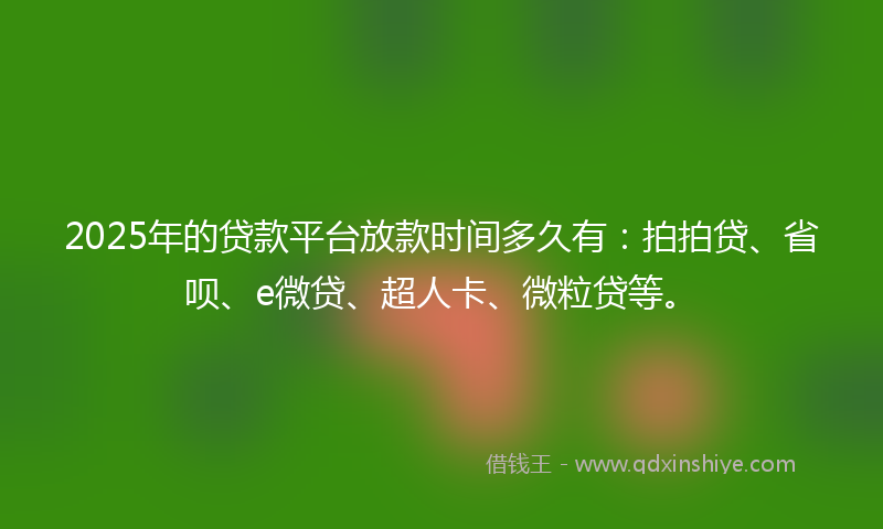 2025年的贷款平台放款时间多久有：拍拍贷、省呗、e微贷、超人卡、微粒贷等。