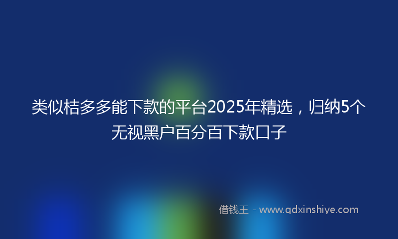 类似桔多多能下款的平台2025年精选，归纳5个无视黑户百分百下款口子