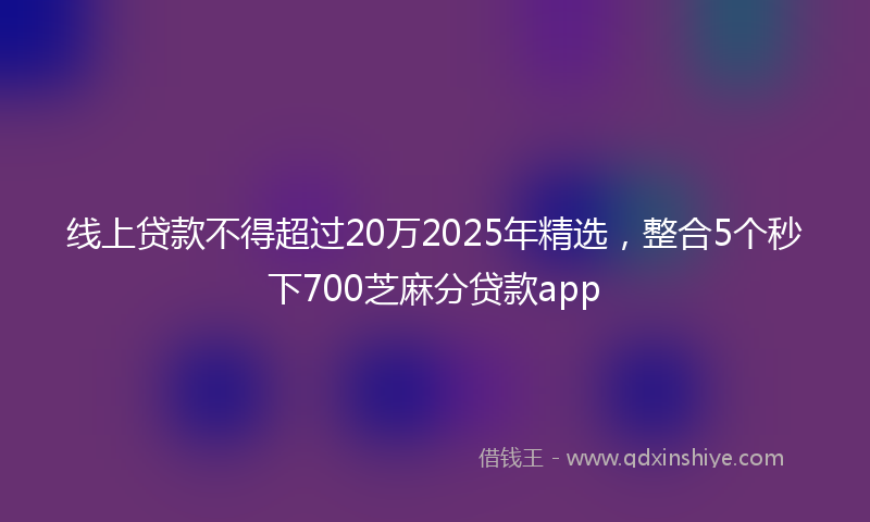 线上贷款不得超过20万2025年精选，整合5个秒下700芝麻分贷款app