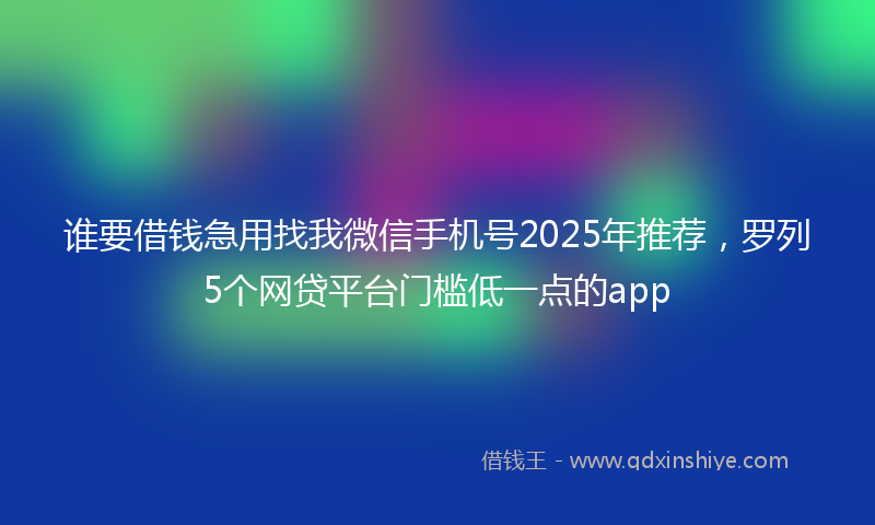 谁要借钱急用找我微信手机号2025年推荐，罗列5个网贷平台门槛低一点的app