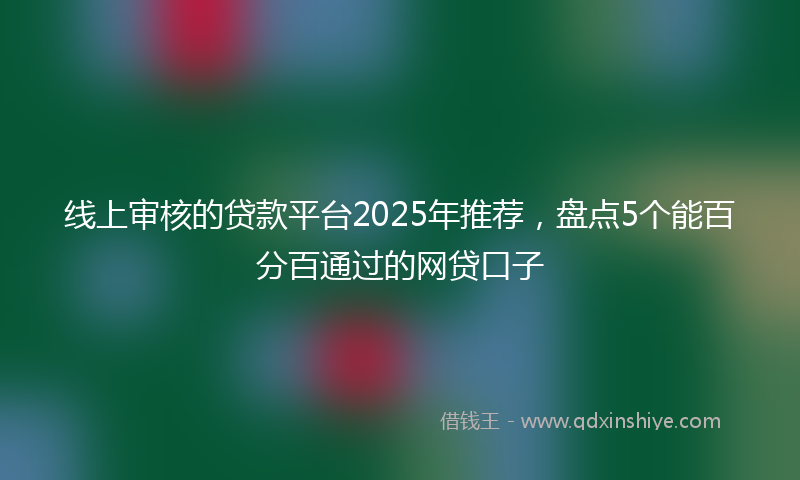 线上审核的贷款平台2025年推荐，盘点5个能百分百通过的网贷口子