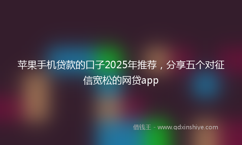 苹果手机贷款的口子2025年推荐，分享五个对征信宽松的网贷app