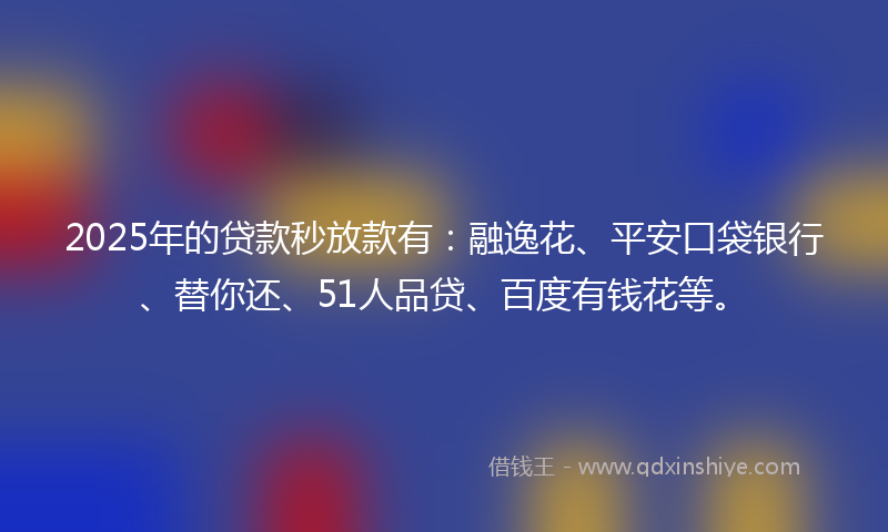 2025年的贷款秒放款有：融逸花、平安口袋银行、替你还、51人品贷、百度有钱花等。