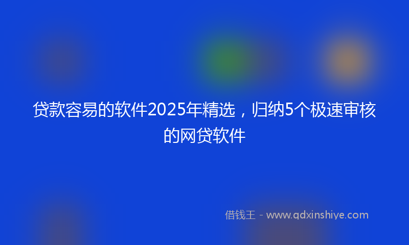 贷款容易的软件2025年精选，归纳5个极速审核的网贷软件