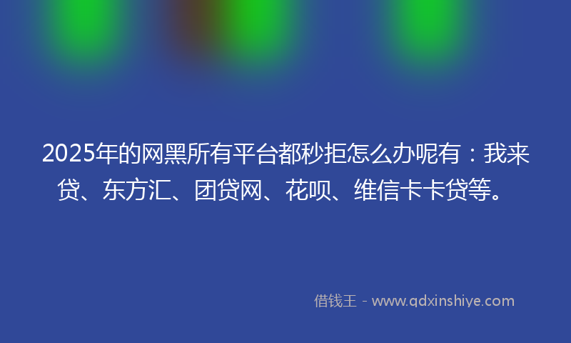 2025年的网黑所有平台都秒拒怎么办呢有：我来贷、东方汇、团贷网、花呗、维信卡卡贷等。