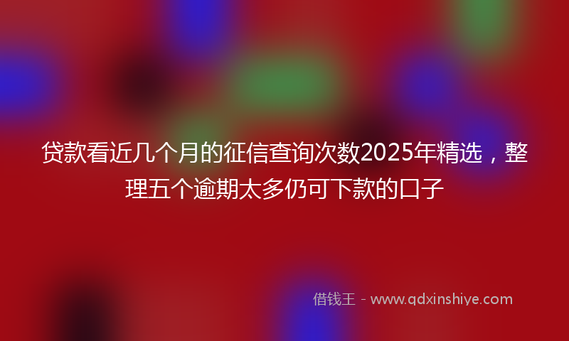 贷款看近几个月的征信查询次数2025年精选，整理五个逾期太多仍可下款的口子