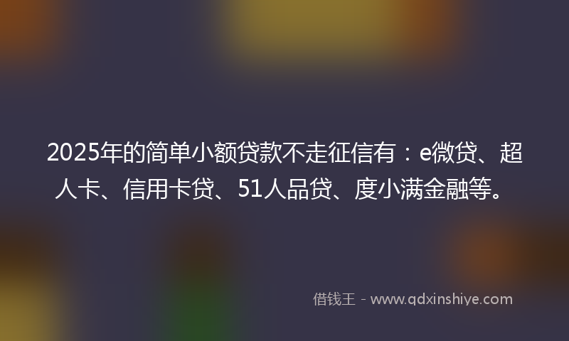 2025年的简单小额贷款不走征信有：e微贷、超人卡、信用卡贷、51人品贷、度小满金融等。