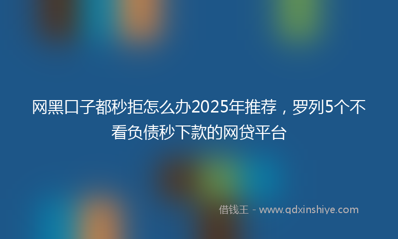网黑口子都秒拒怎么办2025年推荐，罗列5个不看负债秒下款的网贷平台