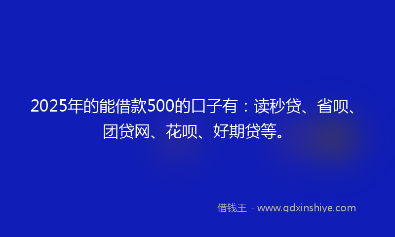 2025年的能借款500的口子有：读秒贷、省呗、团贷网、花呗、好期贷等。