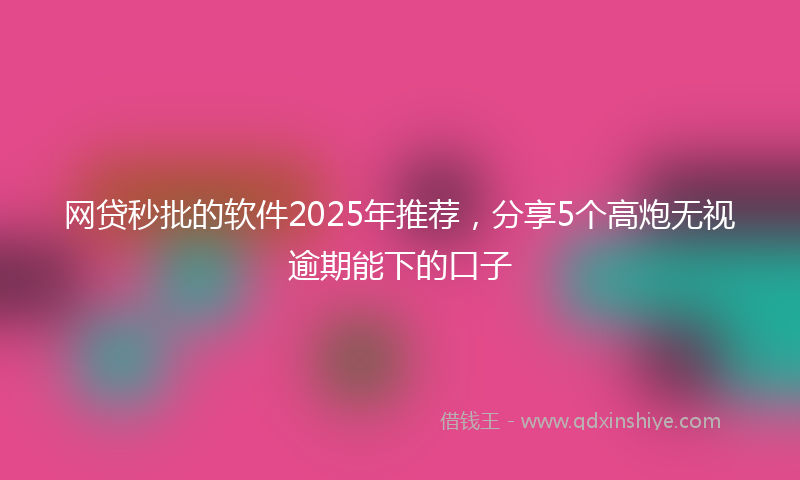 网贷秒批的软件2025年推荐，分享5个高炮无视逾期能下的口子