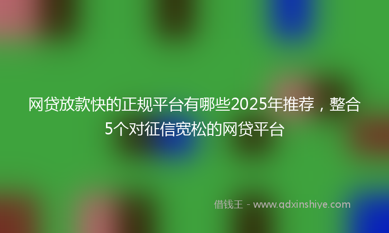 网贷放款快的正规平台有哪些2025年推荐，整合5个对征信宽松的网贷平台
