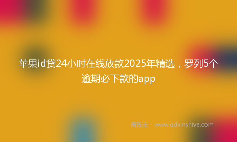 苹果id贷24小时在线放款2025年精选，罗列5个逾期必下款的app