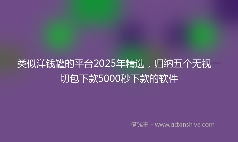 类似洋钱罐的平台2025年精选，归纳五个无视一切包下款5000秒下款的软件